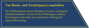 Von Boots- und Yachteignern empfohlen Die Zufriedenheit unserer Kunden ist unser wichtigster Qualit�tsma�stab. Lesen sie die Erfahrungen anderer Bootseigner und teilen sie nach ihrem Auftrag ihre eigene Bewertung.