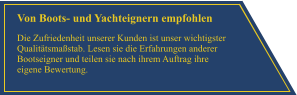 Von Boots- und Yachteignern empfohlen Die Zufriedenheit unserer Kunden ist unser wichtigster Qualit�tsma�stab. Lesen sie die Erfahrungen anderer Bootseigner und teilen sie nach ihrem Auftrag ihre eigene Bewertung.
