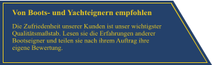 Von Boots- und Yachteignern empfohlen Die Zufriedenheit unserer Kunden ist unser wichtigster Qualit�tsma�stab. Lesen sie die Erfahrungen anderer Bootseigner und teilen sie nach ihrem Auftrag ihre eigene Bewertung.