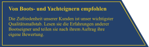 Von Boots- und Yachteignern empfohlen Die Zufriedenheit unserer Kunden ist unser wichtigster Qualit�tsma�stab. Lesen sie die Erfahrungen anderer Bootseigner und teilen sie nach ihrem Auftrag ihre eigene Bewertung.