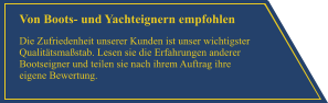 Von Boots- und Yachteignern empfohlen Die Zufriedenheit unserer Kunden ist unser wichtigster Qualit�tsma�stab. Lesen sie die Erfahrungen anderer Bootseigner und teilen sie nach ihrem Auftrag ihre eigene Bewertung.