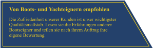 Von Boots- und Yachteignern empfohlen Die Zufriedenheit unserer Kunden ist unser wichtigster Qualit�tsma�stab. Lesen sie die Erfahrungen anderer Bootseigner und teilen sie nach ihrem Auftrag ihre eigene Bewertung.